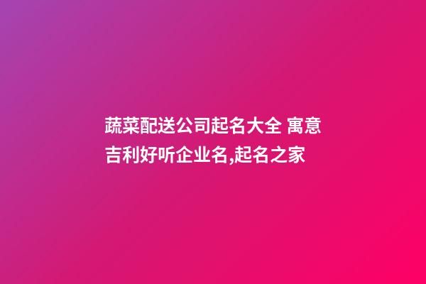 蔬菜配送公司起名大全 寓意吉利好听企业名,起名之家